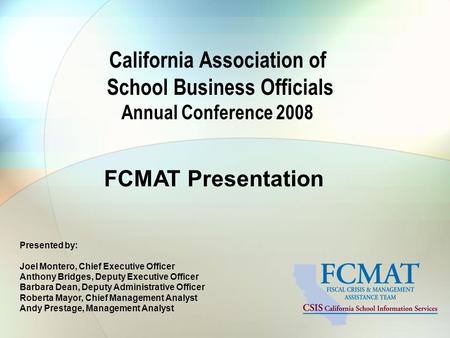 California Association of School Business Officials Annual Conference 2008 FCMAT Presentation Presented by: Joel Montero, Chief Executive Officer Anthony.