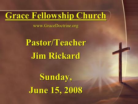 Grace Fellowship Church www.GraceDoctrine.org Pastor/Teacher Jim Rickard Sunday, June 15, 2008.