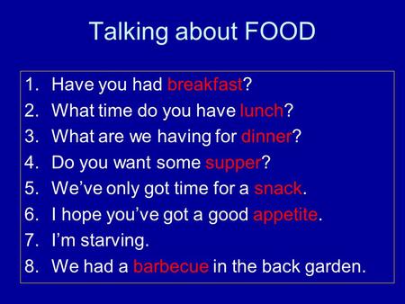 Talking about FOOD 1.Have you had breakfast? 2.What time do you have lunch? 3.What are we having for dinner? 4.Do you want some supper? 5.We’ve only got.