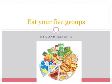 MYA AND HARRY H Eat your five groups Healthy foods Fruit and vegetables. Starchy foods, such as bread, rice, potatoes and pasta. Choose wholegrain varieties.