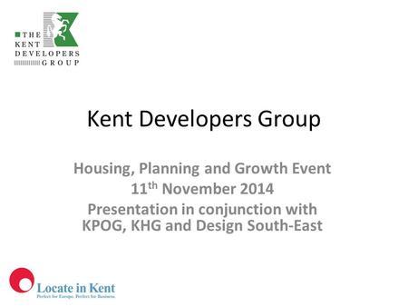 Kent Developers Group Housing, Planning and Growth Event 11 th November 2014 Presentation in conjunction with KPOG, KHG and Design South-East.