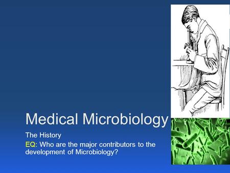 Medical Microbiology The History EQ: Who are the major contributors to the development of Microbiology?
