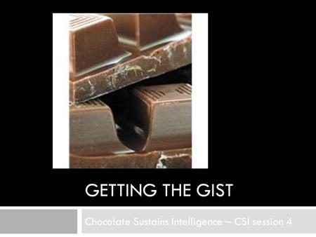 GETTING THE GIST Chocolate Sustains Intelligence – CSI session 4.