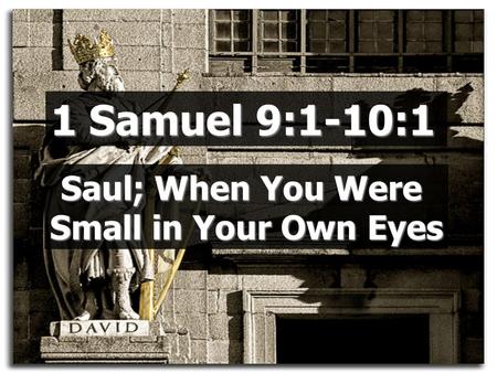 1 Samuel 9:1-10:1 Saul; When You Were Small in Your Own Eyes.