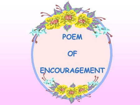 POEM OF ENCOURAGEMENT If someone should hurt you And said a word unkind Remember what I write to you And keep these thoughts in mind.