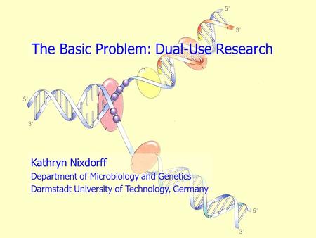 1 The Basic Problem: Dual-Use Research Kathryn Nixdorff Department of Microbiology and Genetics Darmstadt University of Technology, Germany.