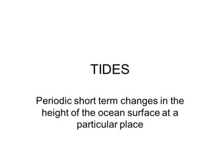 TIDES Periodic short term changes in the height of the ocean surface at a particular place.