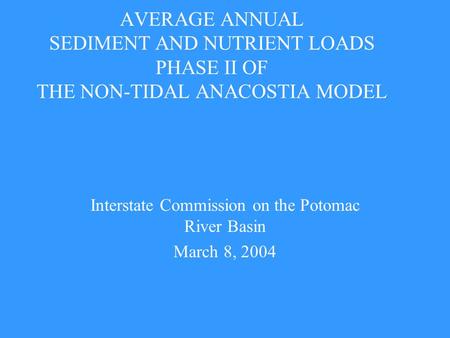 AVERAGE ANNUAL SEDIMENT AND NUTRIENT LOADS PHASE II OF THE NON-TIDAL ANACOSTIA MODEL Interstate Commission on the Potomac River Basin March 8, 2004.