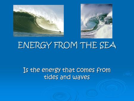 ENERGY FROM THE SEA Is the energy that comes from tides and waves.