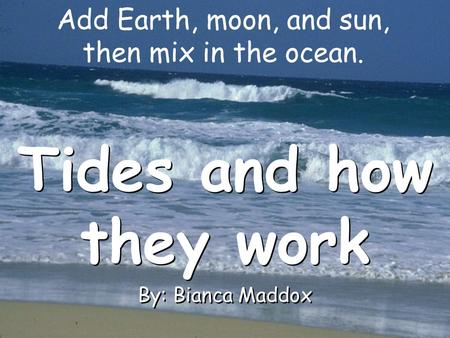 Add Earth, moon, and sun, then mix in the ocean. Tides and how they work By: Bianca Maddox Tides and how they work By: Bianca Maddox.