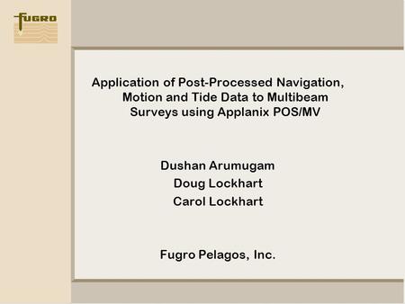Application of Post-Processed Navigation, Motion and Tide Data to Multibeam Surveys using Applanix POS/MV Dushan Arumugam Doug Lockhart Carol Lockhart.