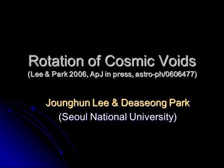 Rotation of Cosmic Voids (Lee & Park 2006, ApJ in press, astro-ph/0606477) Jounghun Lee & Deaseong Park (Seoul National University)