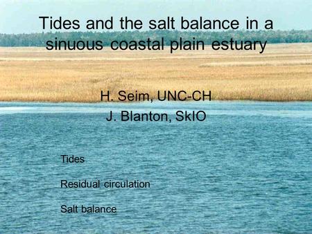 Tides and the salt balance in a sinuous coastal plain estuary H. Seim, UNC-CH J. Blanton, SkIO Tides Residual circulation Salt balance.
