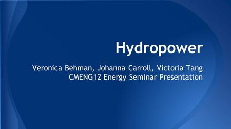 Hydropower Veronica Behman, Johanna Carroll, Victoria Tang CMENG12 Energy Seminar Presentation.