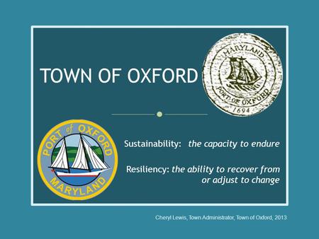 TOWN OF OXFORD Sustainability: the capacity to endure Resiliency: the ability to recover from or adjust to change Cheryl Lewis, Town Administrator, Town.