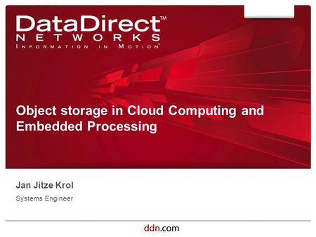 Ddn.com ©2012 DataDirect Networks. All Rights Reserved. Object storage in Cloud Computing and Embedded Processing Jan Jitze Krol Systems Engineer.