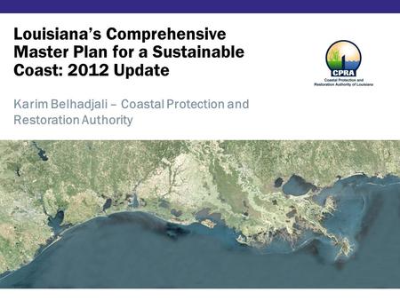 Louisiana’s Comprehensive Master Plan for a Sustainable Coast: 2012 Update Karim Belhadjali – Coastal Protection and Restoration Authority.