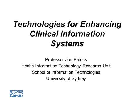 Technologies for Enhancing Clinical Information Systems Professor Jon Patrick Health Information Technology Research Unit School of Information Technologies.