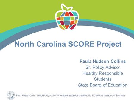 Paula Hudson Collins, Senior Policy Advisor for Healthy Responsible Students, North Carolina State Board of Education North Carolina SCORE Project Paula.