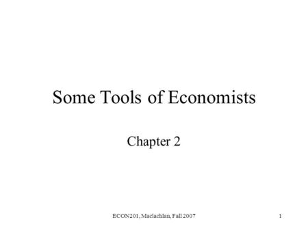 ECON201, Maclachlan, Fall 20071 Some Tools of Economists Chapter 2.