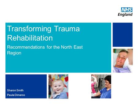NHS | Presentation to [XXXX Company] | [Type Date]1 Transforming Trauma Rehabilitation Recommendations for the North East Region Sharon Smith Paula Dimarco.