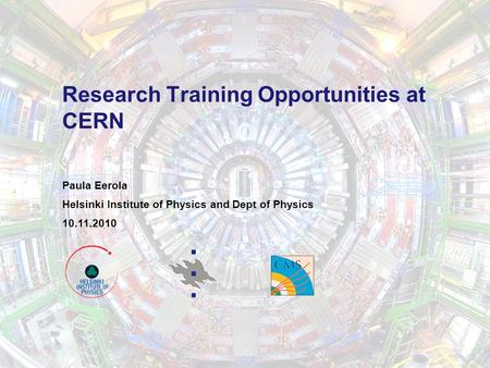 Research Training Opportunities at CERN Paula Eerola Helsinki Institute of Physics and Dept of Physics 10.11.2010.