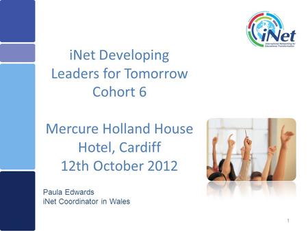 1 iNet Developing Leaders for Tomorrow Cohort 6 Mercure Holland House Hotel, Cardiff 12th October 2012 Paula Edwards iNet Coordinator in Wales.