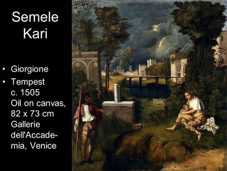 Semele Kari Giorgione Tempest c. 1505 Oil on canvas, 82 x 73 cm Gallerie dell'Accade- mia, Venice.