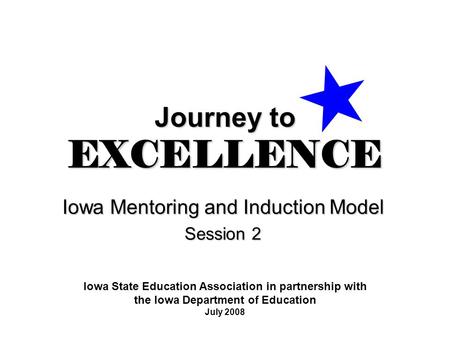Journey to EXCELLENCE Iowa Mentoring and Induction Model Session 2 Iowa State Education Association in partnership with the Iowa Department of Education.