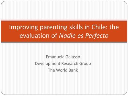 Emanuela Galasso Development Research Group The World Bank Improving parenting skills in Chile: the evaluation of Nadie es Perfecto.