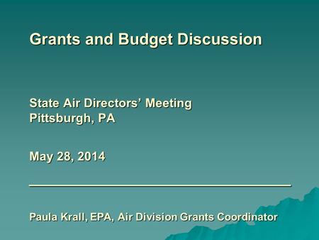 Grants and Budget Discussion State Air Directors’ Meeting Pittsburgh, PA May 28, 2014 ________________________ Paula Krall, EPA, Air Division Grants Coordinator.