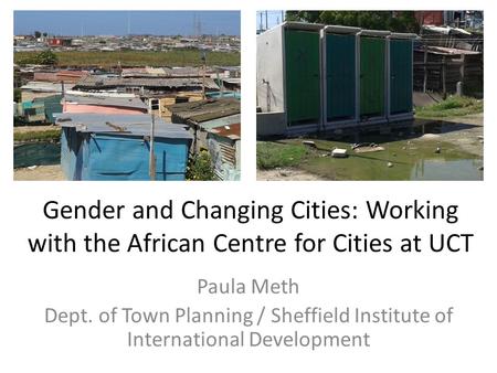 Gender and Changing Cities: Working with the African Centre for Cities at UCT Paula Meth Dept. of Town Planning / Sheffield Institute of International.