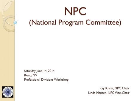 NPC (National Program Committee) Saturday June 14, 2014 Reno, NV Professional Divisions Workshop Ray Klann, NPC Chair Linda Hansen, NPC Vice-Chair.