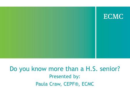 Do you know more than a H.S. senior? Presented by: Paula Craw, CEPF®, ECMC.