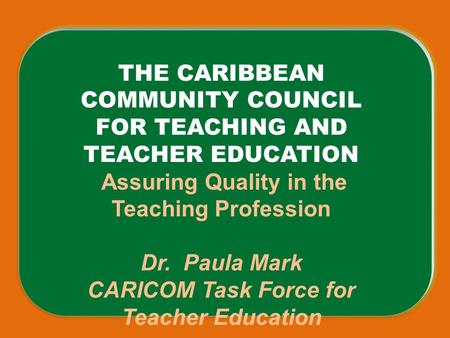 THE CARIBBEAN COMMUNITY COUNCIL FOR TEACHING AND TEACHER EDUCATION Assuring Quality in the Teaching Profession Dr. Paula Mark CARICOM Task Force for Teacher.