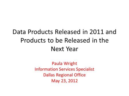 Data Products Released in 2011 and Products to be Released in the Next Year Paula Wright Information Services Specialist Dallas Regional Office May 23,