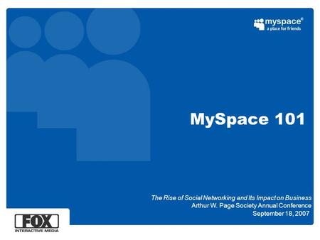 MySpace 101 September 18, 2007 The Rise of Social Networking and Its Impact on Business Arthur W. Page Society Annual Conference.