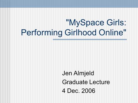 MySpace Girls: Performing Girlhood Online Jen Almjeld Graduate Lecture 4 Dec. 2006.
