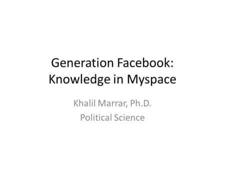 Generation Facebook: Knowledge in Myspace Khalil Marrar, Ph.D. Political Science.