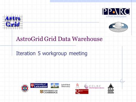 A PPARC funded project AstroGrid Grid Data Warehouse Iteration 5 workgroup meeting.