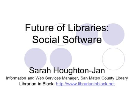Future of Libraries: Social Software Sarah Houghton-Jan Information and Web Services Manager, San Mateo County Library Librarian in Black: