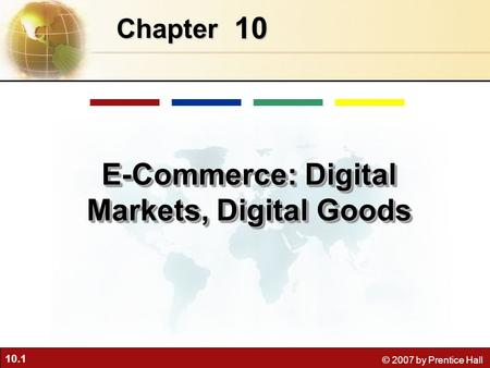 10.1 © 2007 by Prentice Hall 10 Chapter E-Commerce: Digital Markets, Digital Goods.
