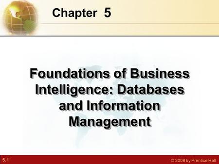 5.1 © 2009 by Prentice Hall 5 Chapter Foundations of Business Intelligence: Databases and Information Management.