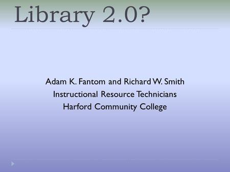Library 2.0? Adam K. Fantom and Richard W. Smith Instructional Resource Technicians Harford Community College.