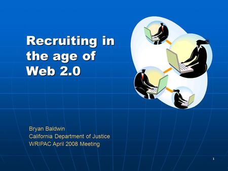 1 Recruiting in the age of Web 2.0 Bryan Baldwin California Department of Justice WRIPAC April 2008 Meeting.