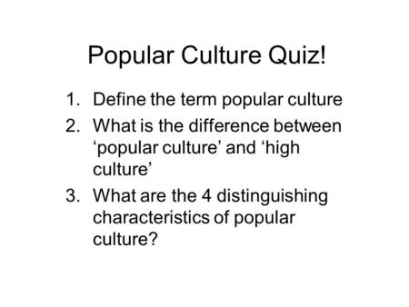 Popular Culture Quiz! 1.Define the term popular culture 2.What is the difference between ‘popular culture’ and ‘high culture’ 3.What are the 4 distinguishing.