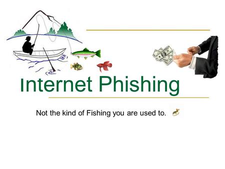 Internet Phishing Not the kind of Fishing you are used to.