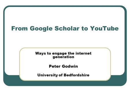 From Google Scholar to YouTube Ways to engage the internet generation Peter Godwin University of Bedfordshire.