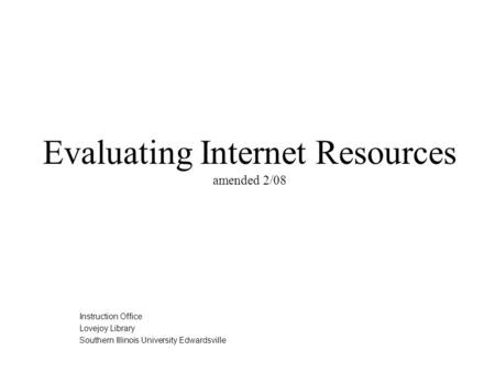 Evaluating Internet Resources amended 2/08 Instruction Office Lovejoy Library Southern Illinois University Edwardsville.