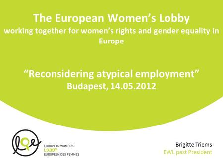 The European Women’s Lobby working together for women’s rights and gender equality in Europe “Reconsidering atypical employment” Budapest, 14.05.2012 Brigitte.